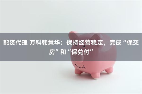 配资代理 万科韩慧华：保持经营稳定，完成“保交房”和“保兑付”