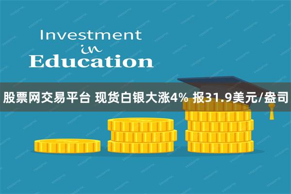 股票网交易平台 现货白银大涨4% 报31.9美元/盎司