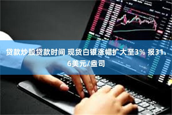 贷款炒股贷款时间 现货白银涨幅扩大至3% 报31.6美元/盎司