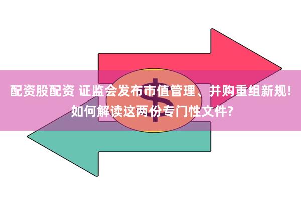 配资股配资 证监会发布市值管理、并购重组新规! 如何解读这两份专门性文件?