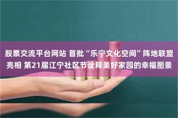 股票交流平台网站 首批“乐宁文化空间”阵地联盟亮相 第21届江宁社区节诠释美好家园的幸福图景