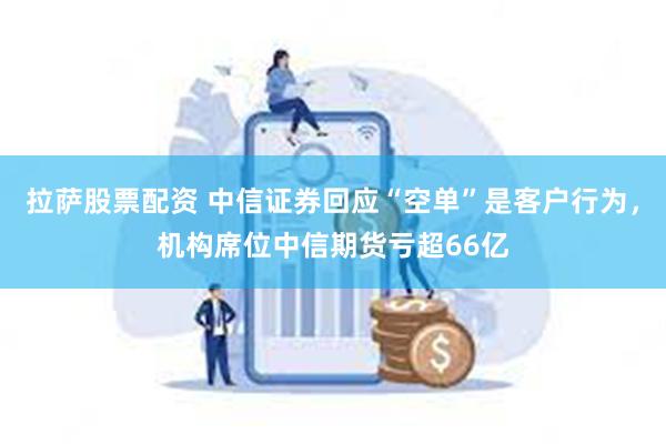 拉萨股票配资 中信证券回应“空单”是客户行为，机构席位中信期货亏超66亿