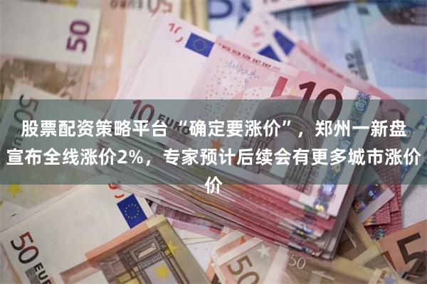 股票配资策略平台 “确定要涨价”，郑州一新盘宣布全线涨价2%，专家预计后续会有更多城市涨价