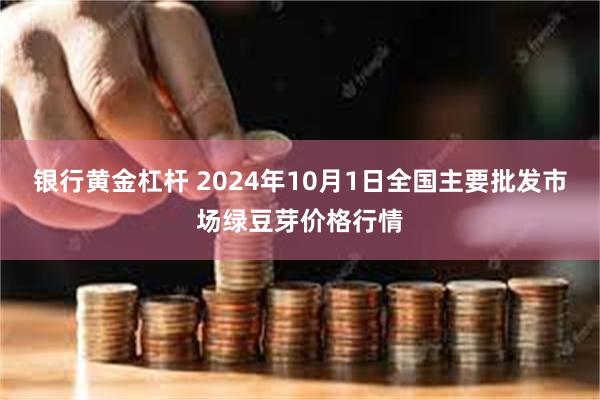 银行黄金杠杆 2024年10月1日全国主要批发市场绿豆芽价格行情