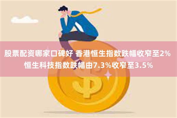 股票配资哪家口碑好 香港恒生指数跌幅收窄至2% 恒生科技指数跌幅由7.3%收窄至3.5%