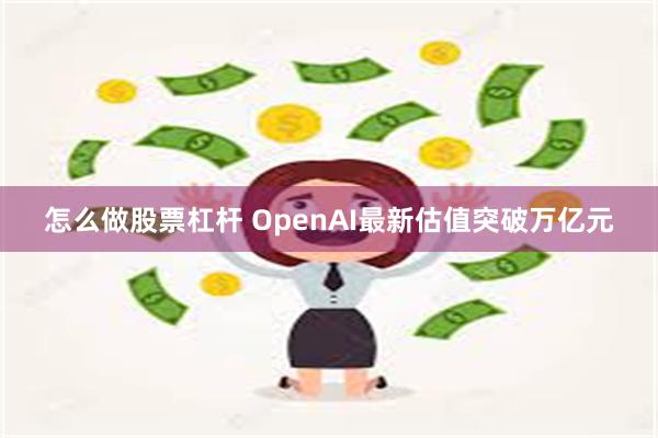 怎么做股票杠杆 OpenAI最新估值突破万亿元