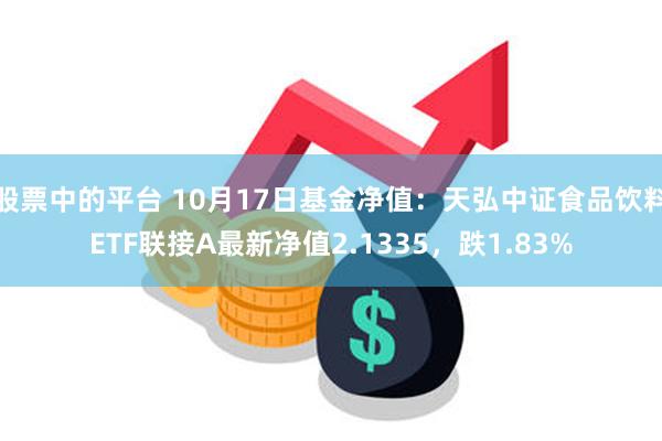 股票中的平台 10月17日基金净值：天弘中证食品饮料ETF联接A最新净值2.1335，跌1.83%