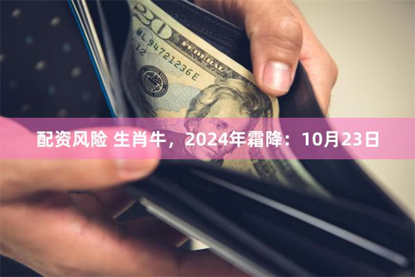 配资风险 生肖牛，2024年霜降：10月23日