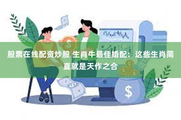 股票在线配资炒股 生肖牛最佳婚配：这些生肖简直就是天作之合