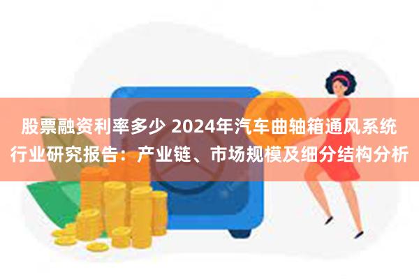 股票融资利率多少 2024年汽车曲轴箱通风系统行业研究报告：产业链、市场规模及细分结构分析