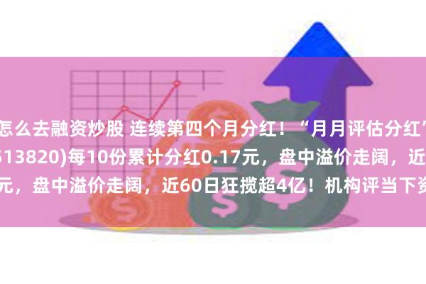 怎么去融资炒股 连续第四个月分红！“月月评估分红”港股通红利30ETF(513820)每10份累计分红0.17元，盘中溢价走阔，近60日狂揽超4亿！机构评当下资产配置