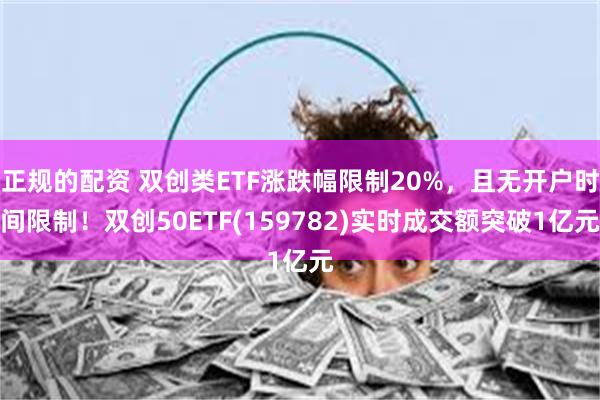 正规的配资 双创类ETF涨跌幅限制20%，且无开户时间限制！双创50ETF(159782)实时成交额突破1亿元