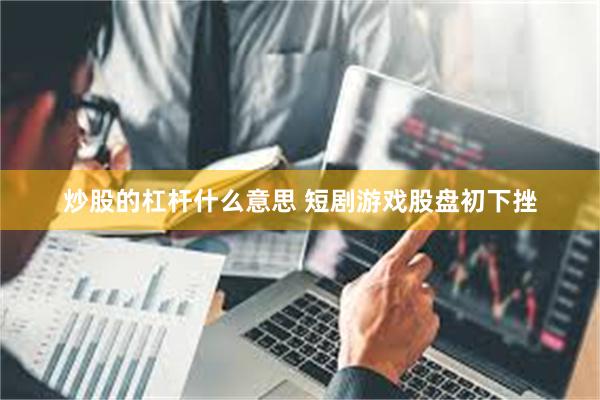 炒股的杠杆什么意思 短剧游戏股盘初下挫