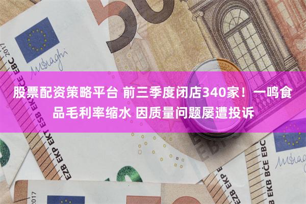 股票配资策略平台 前三季度闭店340家！一鸣食品毛利率缩水 因质量问题屡遭投诉