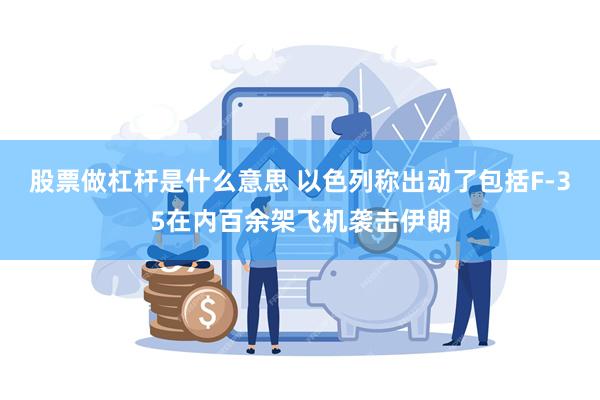 股票做杠杆是什么意思 以色列称出动了包括F-35在内百余架飞机袭击伊朗