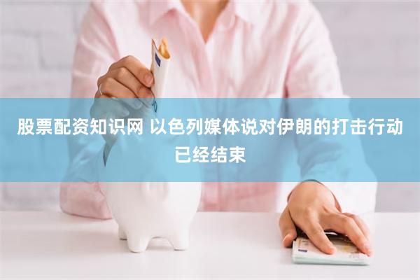 股票配资知识网 以色列媒体说对伊朗的打击行动已经结束