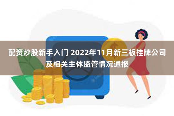 配资炒股新手入门 2022年11月新三板挂牌公司及相关主体监管情况通报