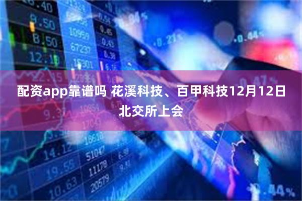 配资app靠谱吗 花溪科技、百甲科技12月12日北交所上会