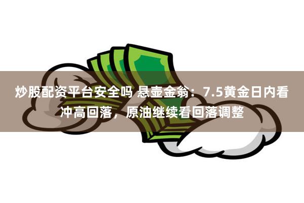 炒股配资平台安全吗 悬壶金翁：7.5黄金日内看冲高回落，原油继续看回落调整