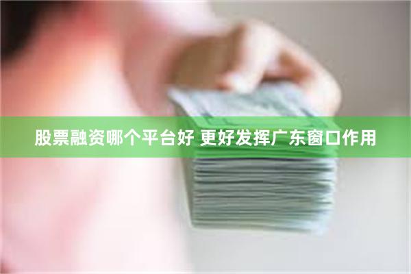 股票融资哪个平台好 更好发挥广东窗口作用