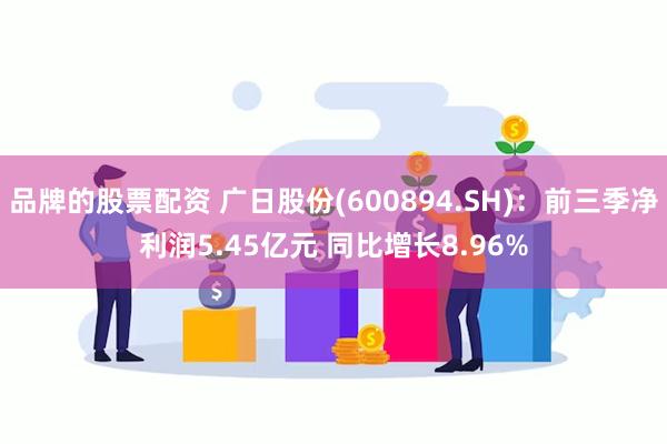 品牌的股票配资 广日股份(600894.SH)：前三季净利润5.45亿元 同比增长8.96%