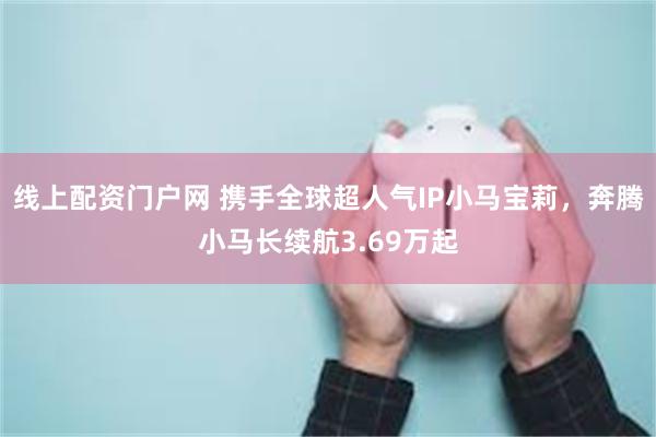 线上配资门户网 携手全球超人气IP小马宝莉，奔腾小马长续航3.69万起