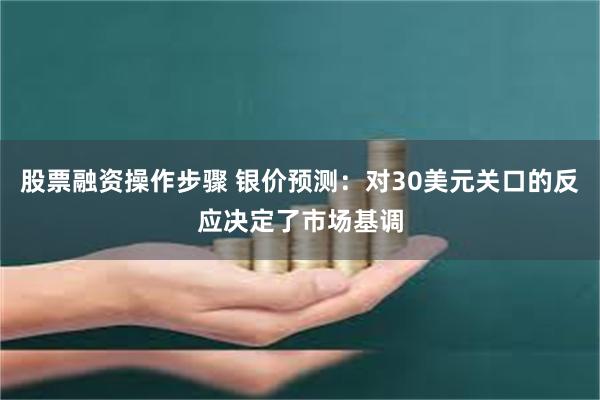 股票融资操作步骤 银价预测：对30美元关口的反应决定了市场基调