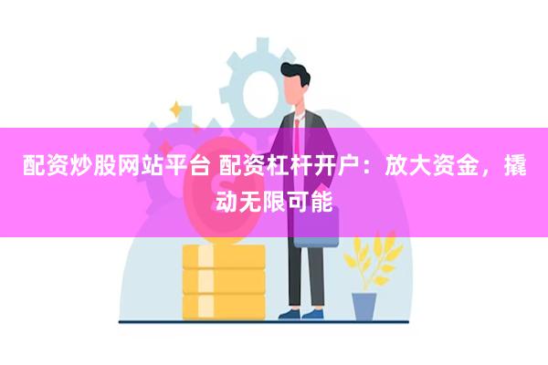 配资炒股网站平台 配资杠杆开户：放大资金，撬动无限可能