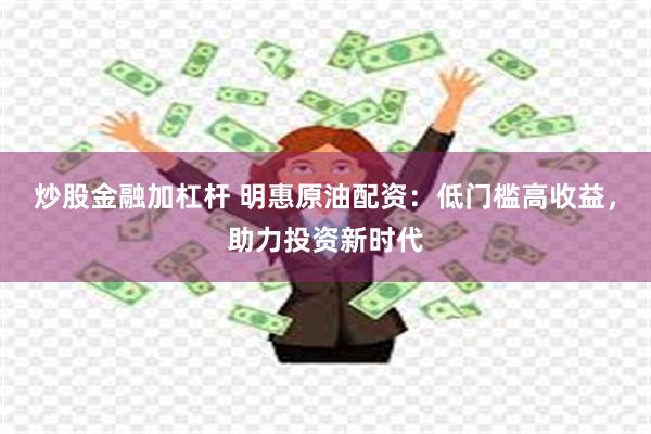 炒股金融加杠杆 明惠原油配资：低门槛高收益，助力投资新时代