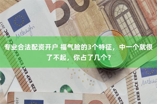 专业合法配资开户 福气脸的3个特征，中一个就很了不起，你占了几个？