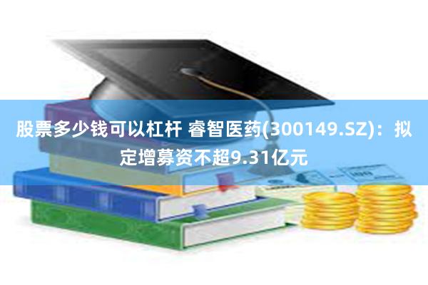 股票多少钱可以杠杆 睿智医药(300149.SZ)：拟定增募资不超9.31亿元