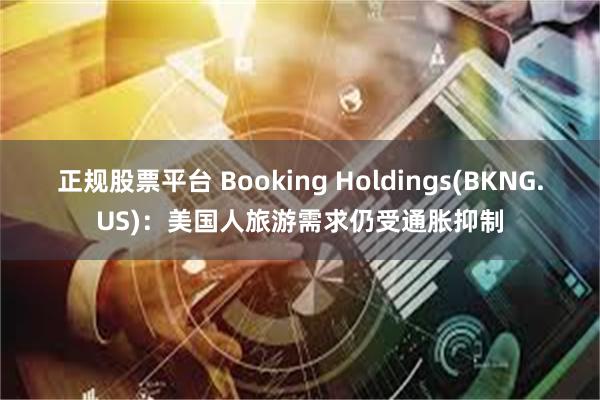 正规股票平台 Booking Holdings(BKNG.US)：美国人旅游需求仍受通胀抑制