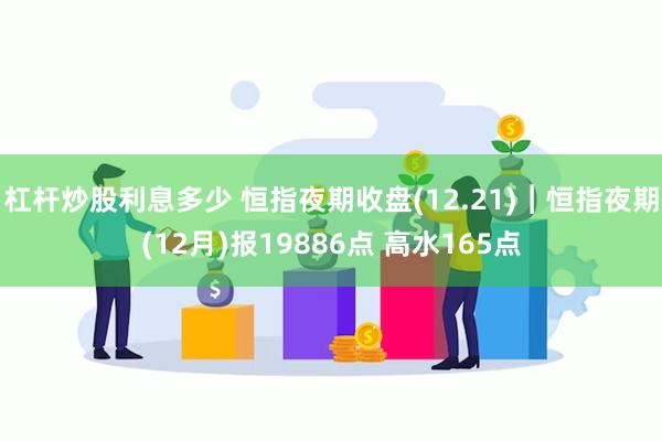 杠杆炒股利息多少 恒指夜期收盘(12.21)︱恒指夜期(12月)报19886点 高水165点