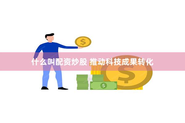 什么叫配资炒股 推动科技成果转化