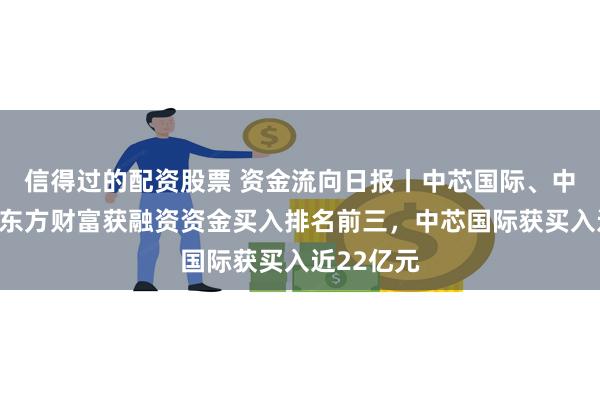 信得过的配资股票 资金流向日报丨中芯国际、中兴通讯、东方财富获融资资金买入排名前三，中芯国际获买入近22亿元