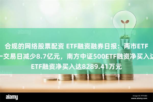 合规的网络股票配资 ETF融资融券日报：两市ETF两融余额较前一交易日减少8.7亿元，南方中证500ETF融资净买入达8289.41万元