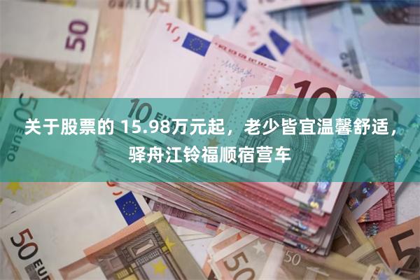 关于股票的 15.98万元起，老少皆宜温馨舒适，驿舟江铃福顺宿营车