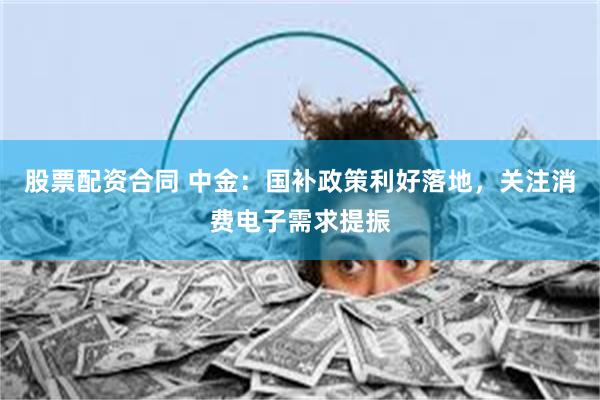 股票配资合同 中金：国补政策利好落地，关注消费电子需求提振