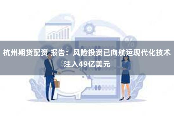 杭州期货配资 报告：风险投资已向航运现代化技术注入49亿美元