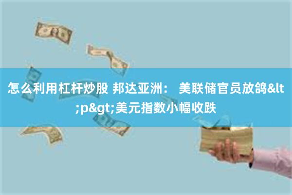 怎么利用杠杆炒股 邦达亚洲： 美联储官员放鸽<p>美元指数小幅收跌