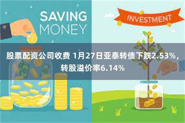 股票配资公司收费 1月27日亚泰转债下跌2.53%，转股溢价率6.14%