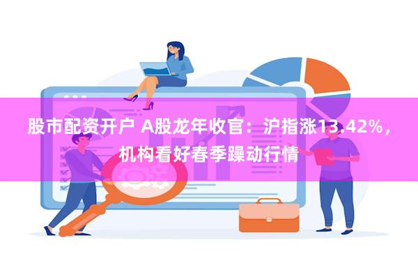 股市配资开户 A股龙年收官：沪指涨13.42%，机构看好春季躁动行情