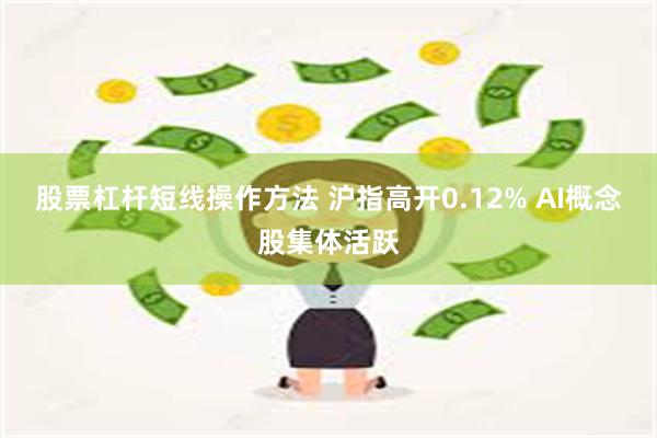 股票杠杆短线操作方法 沪指高开0.12% AI概念股集体活跃