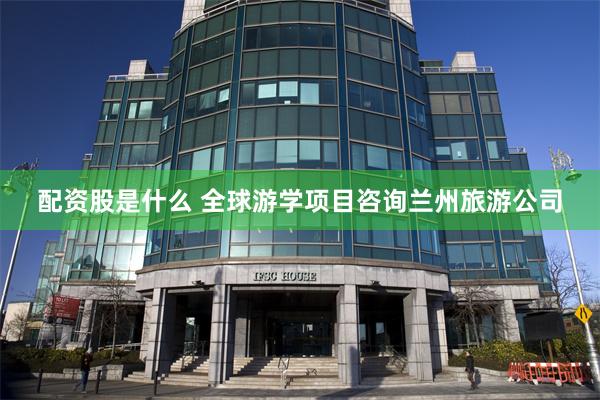 配资股是什么 全球游学项目咨询兰州旅游公司