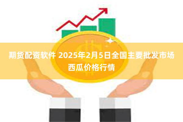 期货配资软件 2025年2月5日全国主要批发市场西瓜价格行情