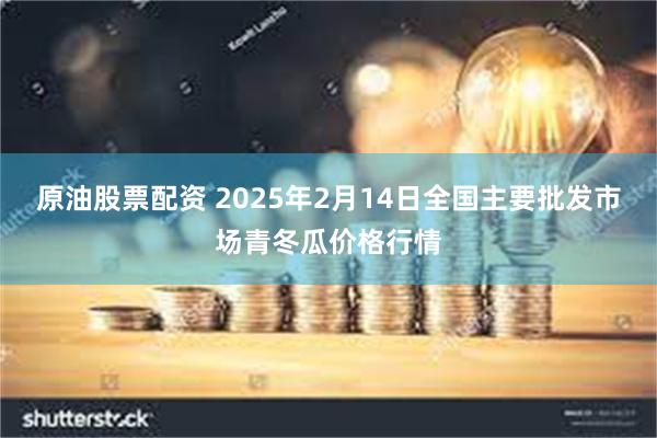 原油股票配资 2025年2月14日全国主要批发市场青冬瓜价格行情