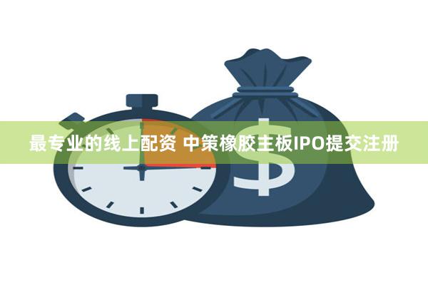 最专业的线上配资 中策橡胶主板IPO提交注册