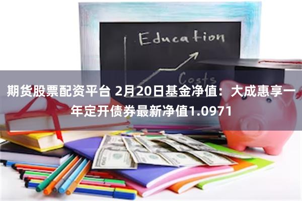 期货股票配资平台 2月20日基金净值：大成惠享一年定开债券最新净值1.0971