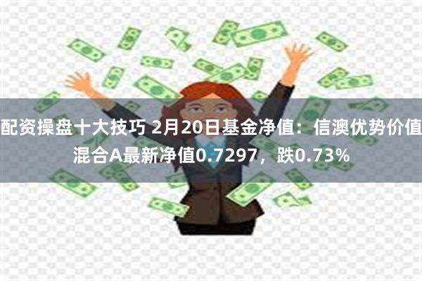 配资操盘十大技巧 2月20日基金净值：信澳优势价值混合A最新净值0.7297，跌0.73%