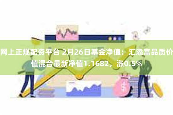 网上正规配资平台 2月26日基金净值：汇添富品质价值混合最新净值1.1682，涨0.5%